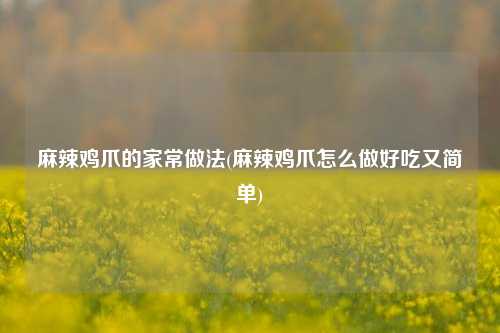 麻辣鸡爪的家常做法(麻辣鸡爪怎么做好吃又简单)