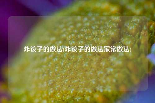 炸饺子的做法(炸饺子的做法家常做法)