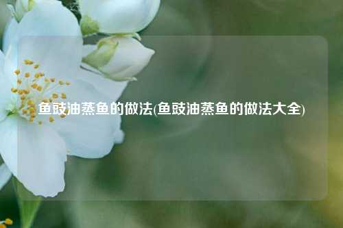 鱼豉油蒸鱼的做法(鱼豉油蒸鱼的做法大全)