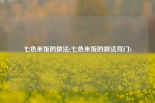 七色米饭的做法(七色米饭的做法窍门)