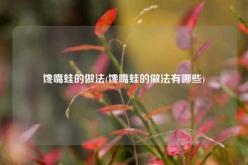 馋嘴蛙的做法(馋嘴蛙的做法有哪些)